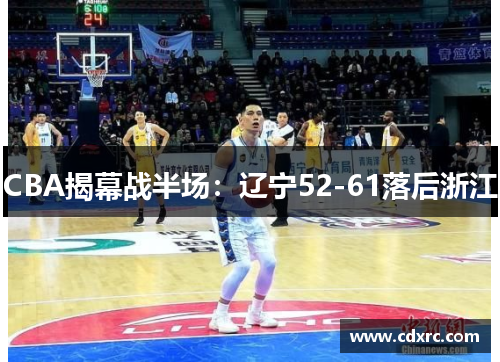 CBA揭幕战半场：辽宁52-61落后浙江